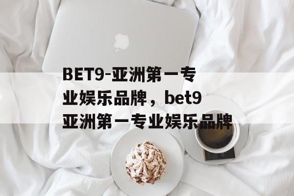 BET9-亚洲第一专业娱乐品牌，bet9亚洲第一专业娱乐品牌