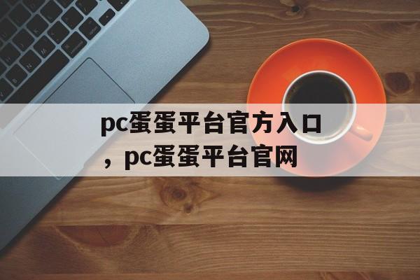 pc蛋蛋平台官方入口，pc蛋蛋平台官网