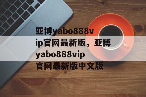 亚博yabo888vip官网最新版，亚博yabo888vip官网最新版中文版