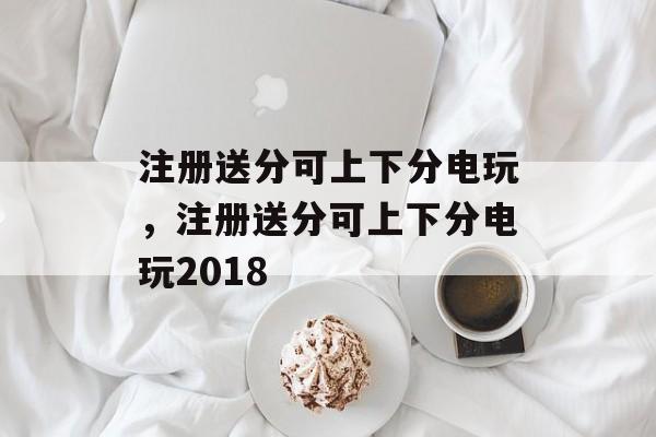 注册送分可上下分电玩，注册送分可上下分电玩2018