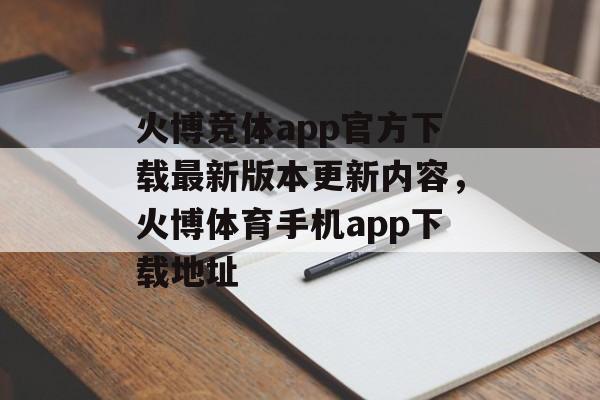 火博竞体app官方下载最新版本更新内容，火博体育手机app下载地址