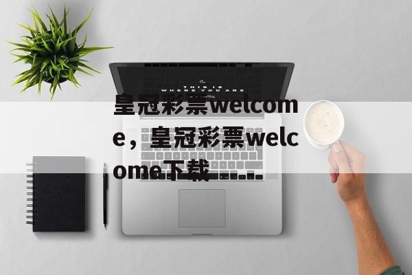 皇冠彩票welcome，皇冠彩票welcome下载