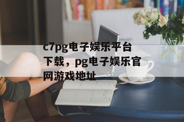 c7pg电子娱乐平台下载，pg电子娱乐官网游戏地址