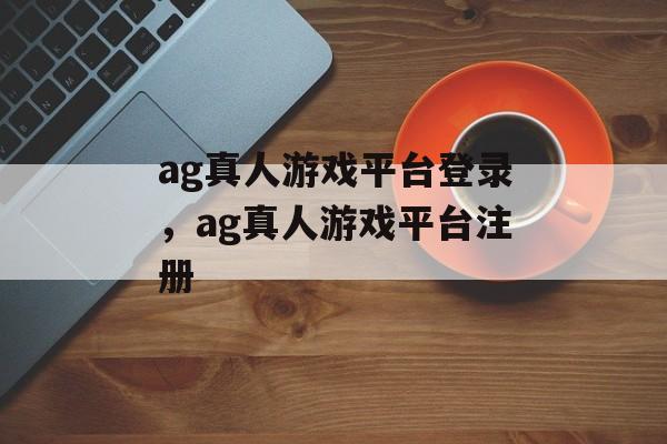 ag真人游戏平台登录，ag真人游戏平台注册