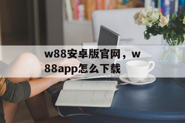 w88安卓版官网，w88app怎么下载