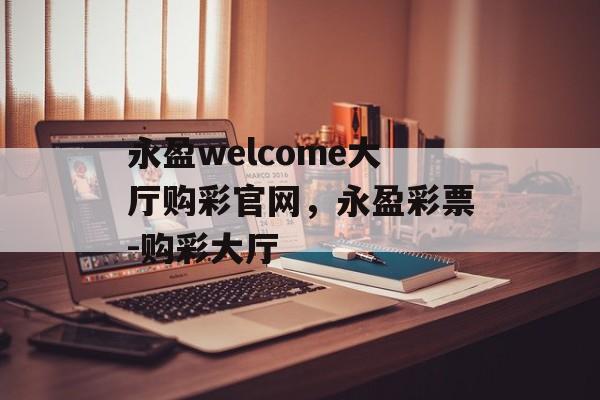 永盈welcome大厅购彩官网，永盈彩票-购彩大厅