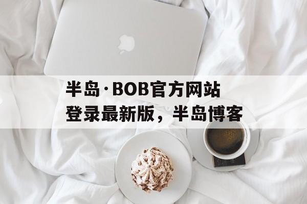 半岛·BOB官方网站登录最新版，半岛博客