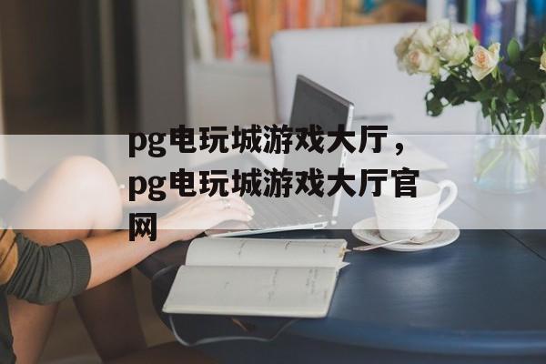 pg电玩城游戏大厅，pg电玩城游戏大厅官网